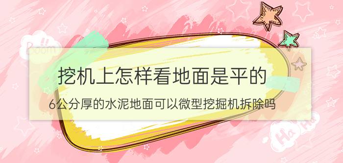 挖机上怎样看地面是平的 6公分厚的水泥地面可以微型挖掘机拆除吗？